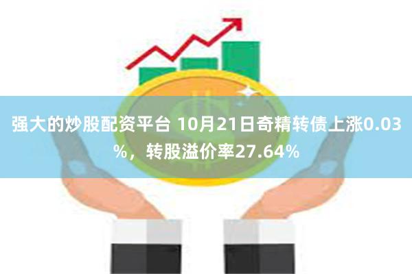 强大的炒股配资平台 10月21日奇精转债上涨0.03%，转股溢价率27.64%