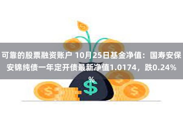 可靠的股票融资账户 10月25日基金净值：国寿安保安锦纯债一年定开债最新净值1.0174，跌0.24%