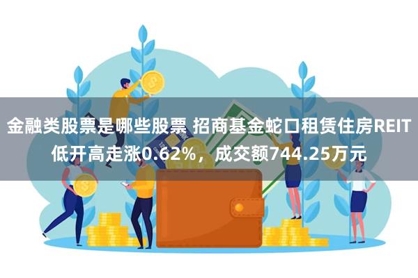 金融类股票是哪些股票 招商基金蛇口租赁住房REIT低开高走涨0.62%，成交额744.25万元