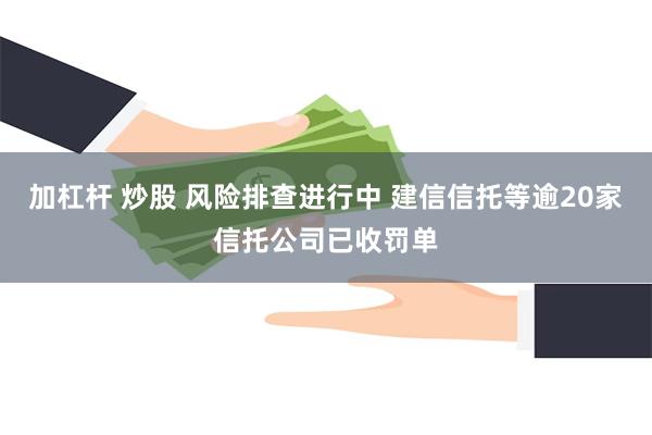 加杠杆 炒股 风险排查进行中 建信信托等逾20家信托公司已收罚单