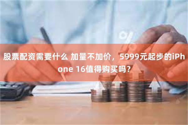 股票配资需要什么 加量不加价，5999元起步的iPhone 16值得购买吗？