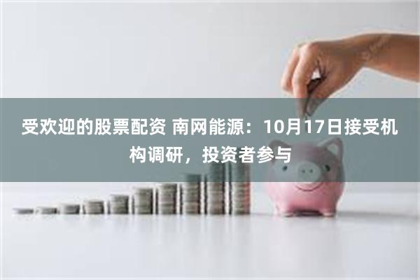 受欢迎的股票配资 南网能源：10月17日接受机构调研，投资者参与