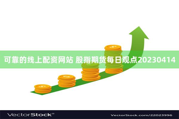 可靠的线上配资网站 股指期货每日观点20230414