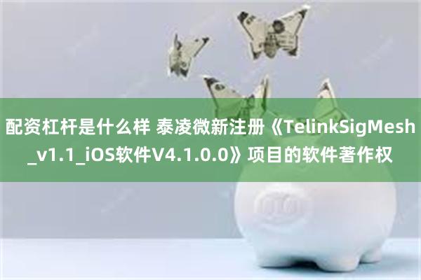 配资杠杆是什么样 泰凌微新注册《TelinkSigMesh_v1.1_iOS软件V4.1.0.0》项目的软件著作权