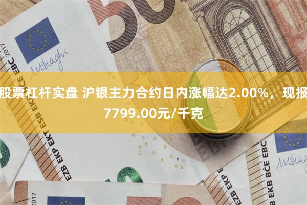 股票杠杆实盘 沪银主力合约日内涨幅达2.00%，现报7799.00元/千克