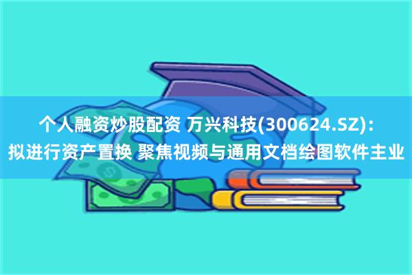 个人融资炒股配资 万兴科技(300624.SZ)：拟进行资产置换 聚焦视频与通用文档绘图软件主业