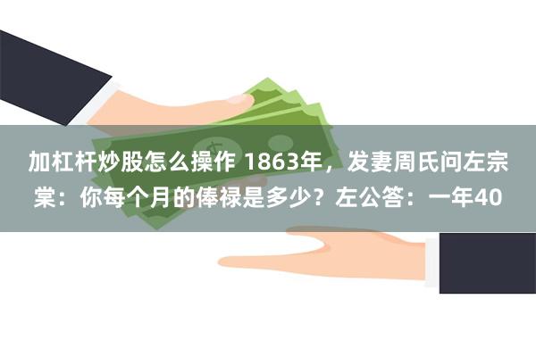 加杠杆炒股怎么操作 1863年，发妻周氏问左宗棠：你每个月的俸禄是多少？左公答：一年40