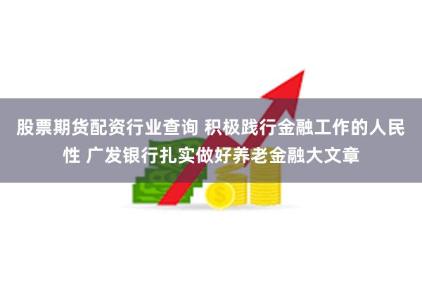 股票期货配资行业查询 积极践行金融工作的人民性 广发银行扎实做好养老金融大文章