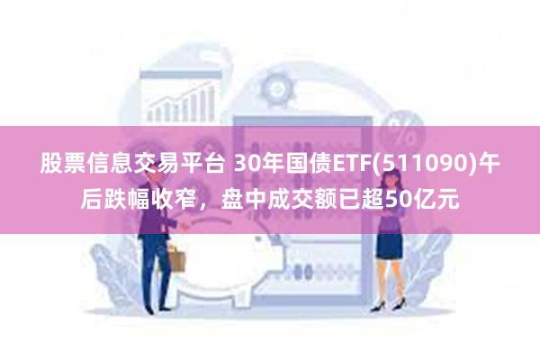 股票信息交易平台 30年国债ETF(511090)午后跌幅收窄，盘中成交额已超50亿元