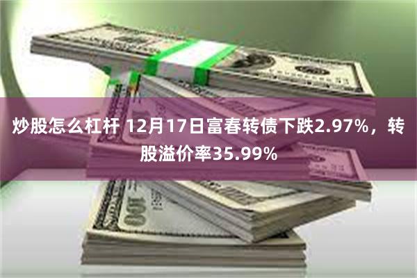 炒股怎么杠杆 12月17日富春转债下跌2.97%，转股溢价率35.99%