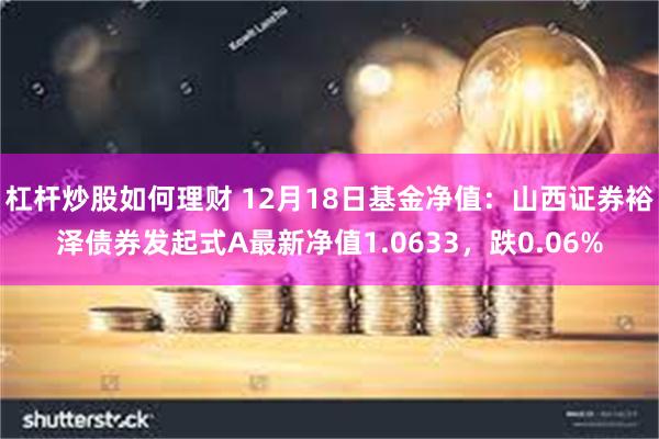 杠杆炒股如何理财 12月18日基金净值：山西证券裕泽债券发起式A最新净值1.0633，跌0.06%