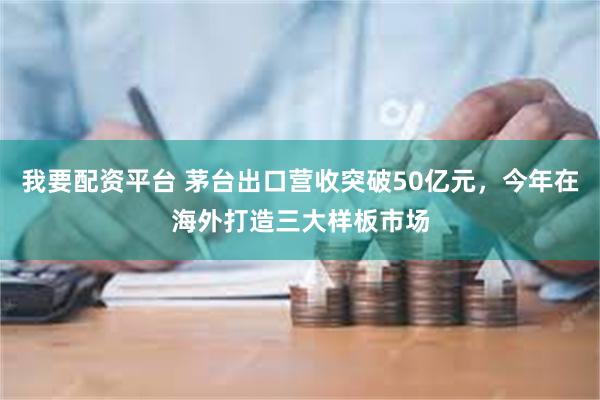 我要配资平台 茅台出口营收突破50亿元，今年在海外打造三大样板市场