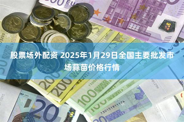 股票场外配资 2025年1月29日全国主要批发市场蒜苗价格行情