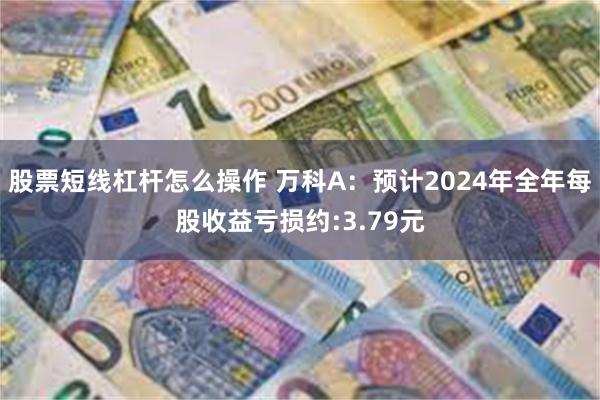 股票短线杠杆怎么操作 万科A：预计2024年全年每股收益亏损约:3.79元