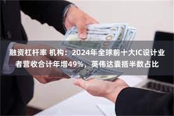 融资杠杆率 机构：2024年全球前十大IC设计业者营收合计年增49%，英伟达囊括半数占比