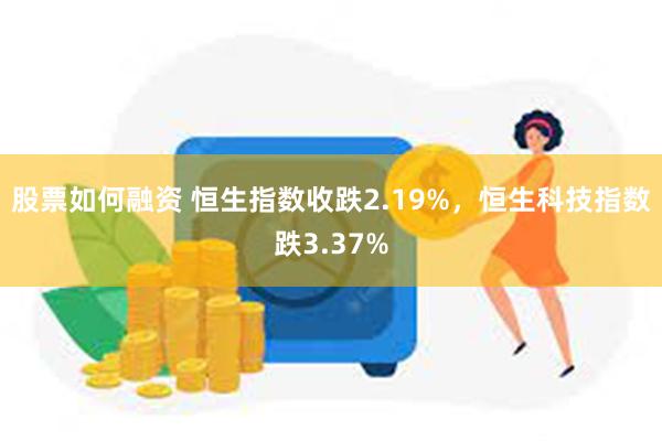 股票如何融资 恒生指数收跌2.19%，恒生科技指数跌3.37%