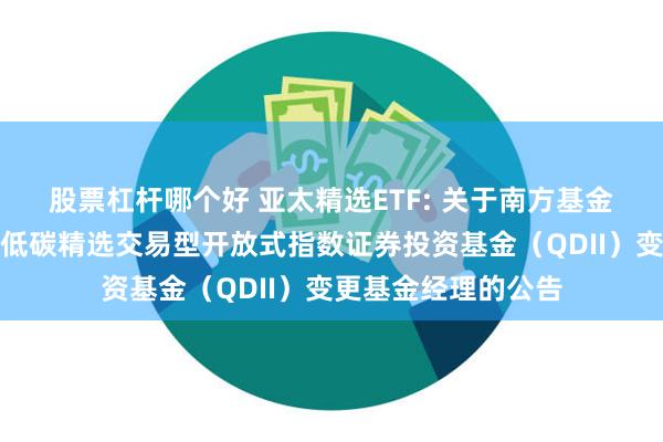 股票杠杆哪个好 亚太精选ETF: 关于南方基金南方东英富时亚太低碳精选交易型开放式指数证券投资基金（QDII）变更基金经理的公告