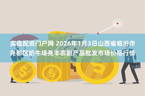 实盘配资门户网 2026年1月3日山西省临汾市尧都区奶牛场尧丰农副产品批发市场价格行情